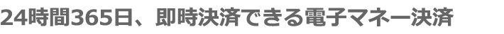 24時間365日、即時決済できる電子マネー決済